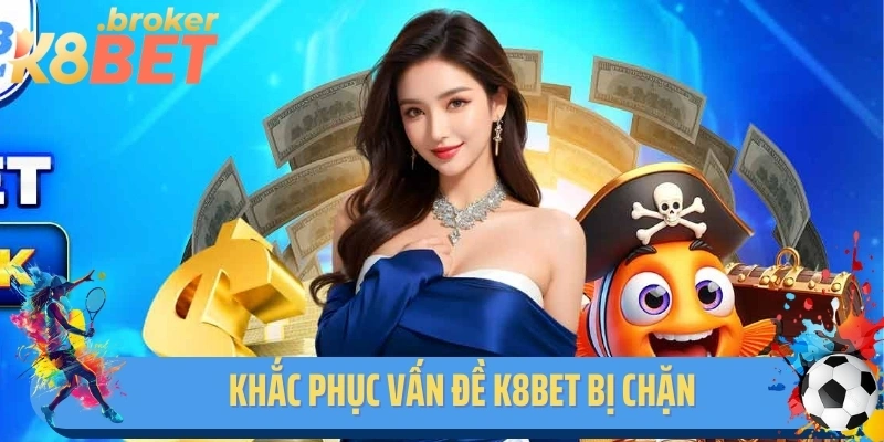 Khắc phục vấn đề K8BET bị chặn